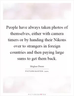 People have always taken photos of themselves, either with camera timers or by handing their Nikons over to strangers in foreign countries and then paying large sums to get them back Picture Quote #1