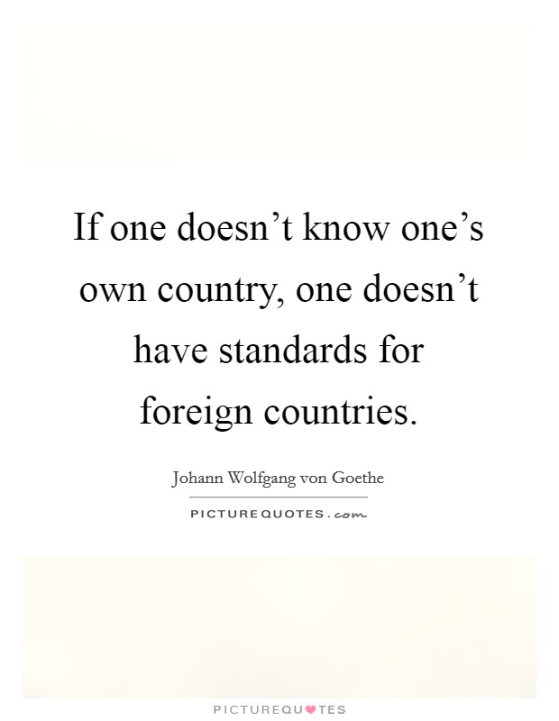 If one doesn't know one's own country, one doesn't have standards for foreign countries. Picture Quote #1