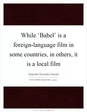 While ‘Babel’ is a foreign-language film in some countries, in others, it is a local film Picture Quote #1
