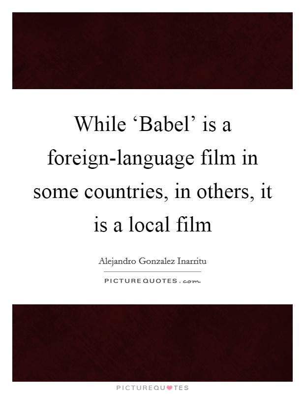While ‘Babel' is a foreign-language film in some countries, in others, it is a local film Picture Quote #1