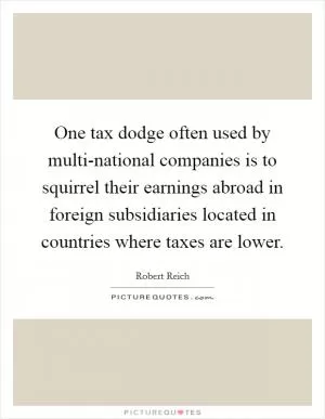 One tax dodge often used by multi-national companies is to squirrel their earnings abroad in foreign subsidiaries located in countries where taxes are lower Picture Quote #1