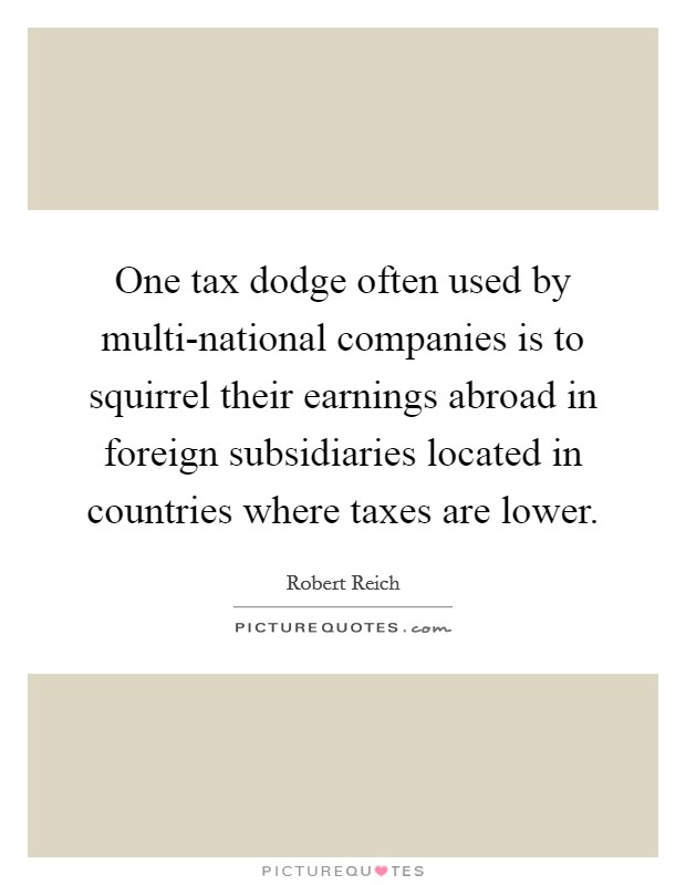 One tax dodge often used by multi-national companies is to squirrel their earnings abroad in foreign subsidiaries located in countries where taxes are lower. Picture Quote #1