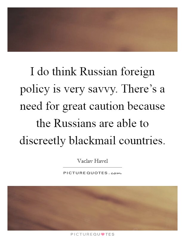 I do think Russian foreign policy is very savvy. There's a need for great caution because the Russians are able to discreetly blackmail countries. Picture Quote #1