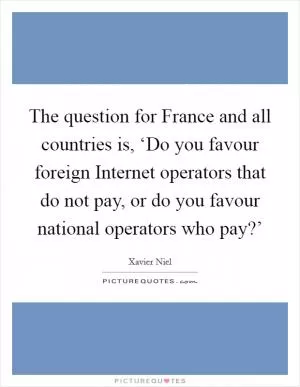 The question for France and all countries is, ‘Do you favour foreign Internet operators that do not pay, or do you favour national operators who pay?’ Picture Quote #1
