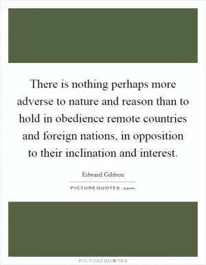 There is nothing perhaps more adverse to nature and reason than to hold in obedience remote countries and foreign nations, in opposition to their inclination and interest Picture Quote #1