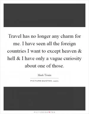 Travel has no longer any charm for me. I have seen all the foreign countries I want to except heaven and hell and I have only a vague curiosity about one of those Picture Quote #1
