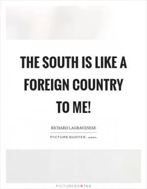 The South is like a foreign country to me! Picture Quote #1