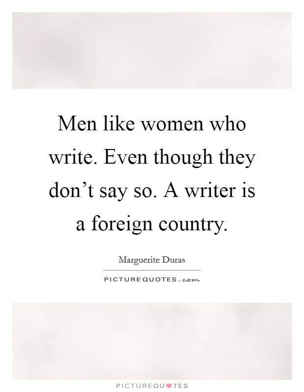 Men like women who write. Even though they don't say so. A writer is a foreign country. Picture Quote #1