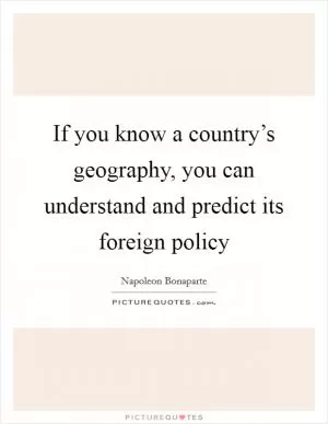 If you know a country’s geography, you can understand and predict its foreign policy Picture Quote #1