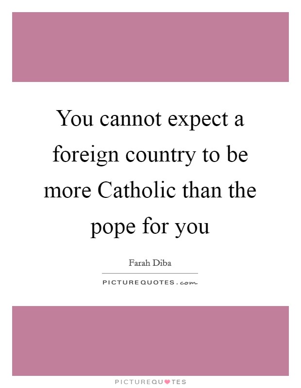 You cannot expect a foreign country to be more Catholic than the pope for you Picture Quote #1
