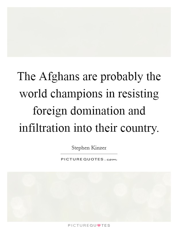 The Afghans are probably the world champions in resisting foreign domination and infiltration into their country. Picture Quote #1