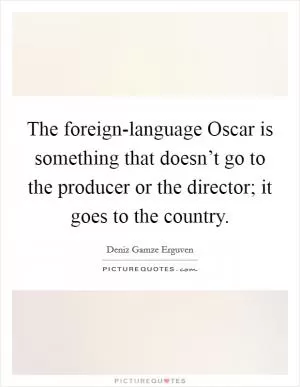 The foreign-language Oscar is something that doesn’t go to the producer or the director; it goes to the country Picture Quote #1