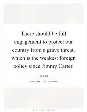 There should be full engagement to protect our country from a grave threat, which is the weakest foreign policy since Jimmy Carter Picture Quote #1