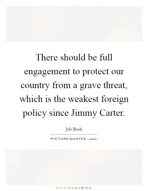 There should be full engagement to protect our country from a grave threat, which is the weakest foreign policy since Jimmy Carter. Picture Quote #1