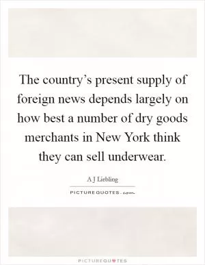 The country’s present supply of foreign news depends largely on how best a number of dry goods merchants in New York think they can sell underwear Picture Quote #1