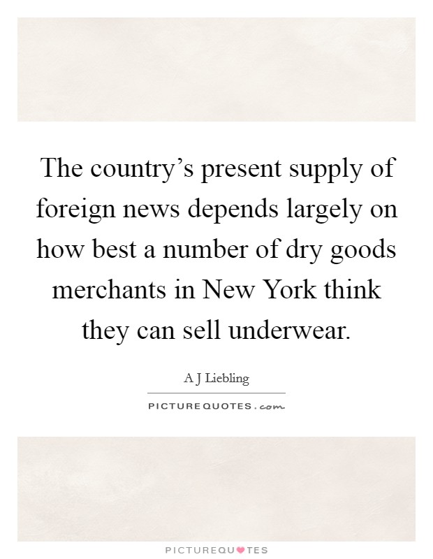 The country's present supply of foreign news depends largely on how best a number of dry goods merchants in New York think they can sell underwear. Picture Quote #1
