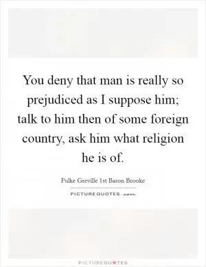You deny that man is really so prejudiced as I suppose him; talk to him then of some foreign country, ask him what religion he is of Picture Quote #1