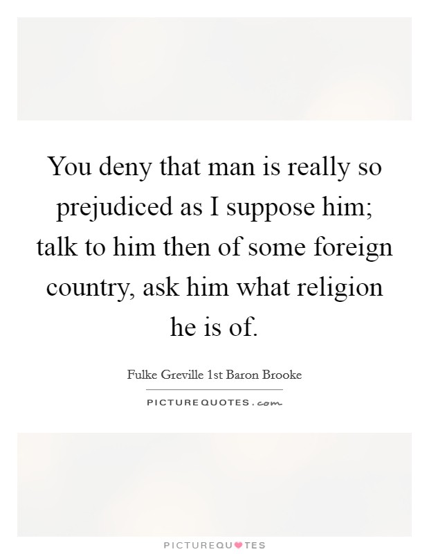 You deny that man is really so prejudiced as I suppose him; talk to him then of some foreign country, ask him what religion he is of. Picture Quote #1