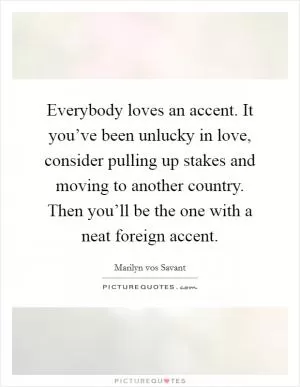 Everybody loves an accent. It you’ve been unlucky in love, consider pulling up stakes and moving to another country. Then you’ll be the one with a neat foreign accent Picture Quote #1