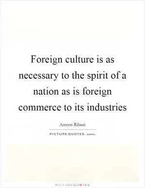 Foreign culture is as necessary to the spirit of a nation as is foreign commerce to its industries Picture Quote #1
