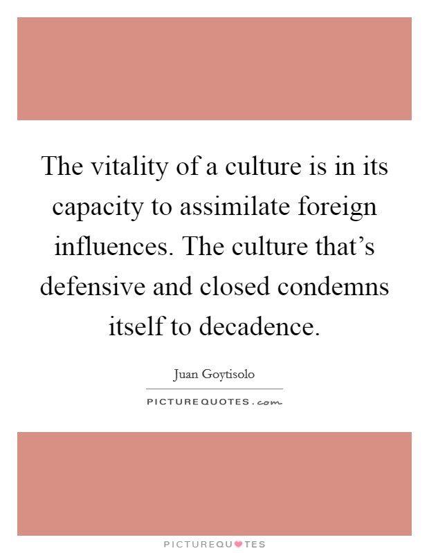 The vitality of a culture is in its capacity to assimilate foreign influences. The culture that's defensive and closed condemns itself to decadence. Picture Quote #1