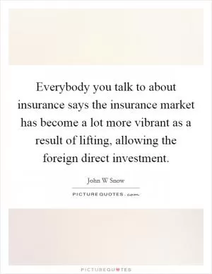 Everybody you talk to about insurance says the insurance market has become a lot more vibrant as a result of lifting, allowing the foreign direct investment Picture Quote #1