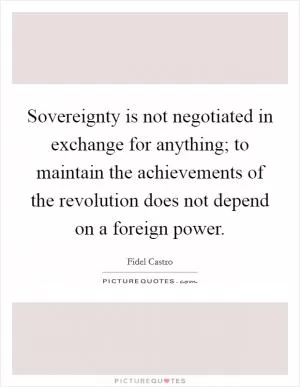 Sovereignty is not negotiated in exchange for anything; to maintain the achievements of the revolution does not depend on a foreign power Picture Quote #1