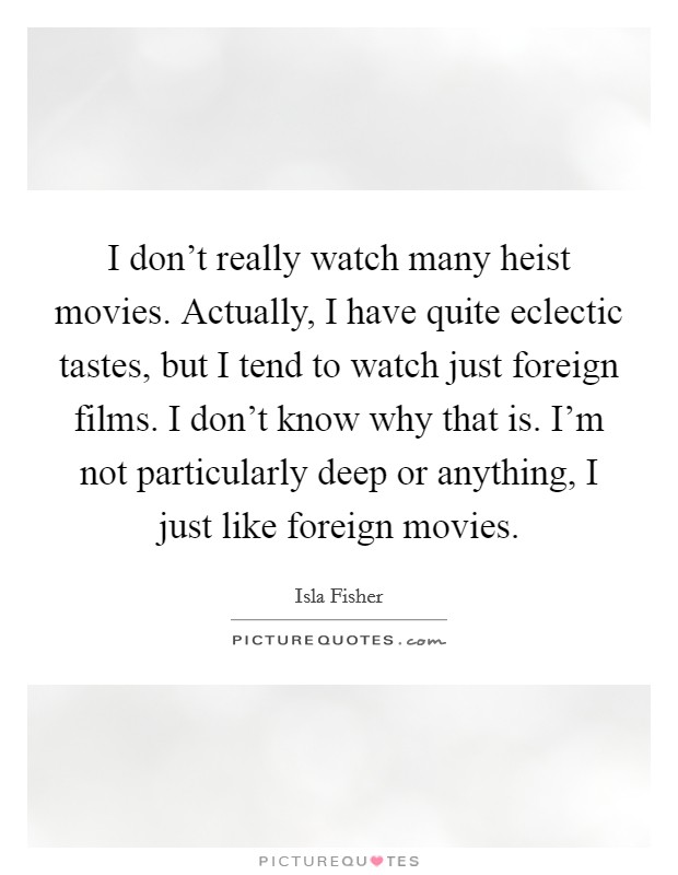 I don't really watch many heist movies. Actually, I have quite eclectic tastes, but I tend to watch just foreign films. I don't know why that is. I'm not particularly deep or anything, I just like foreign movies. Picture Quote #1