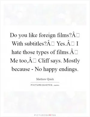 Do you like foreign films?Â With subtitles?Â Yes.Â I hate those types of films.Â Me too,Â Cliff says. Mostly because -  No happy endings Picture Quote #1