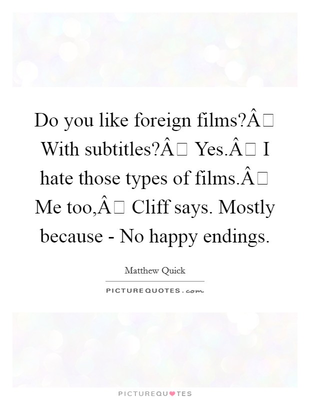 Do you like foreign films?Â With subtitles?Â Yes.Â I hate those types of films.Â Me too,Â Cliff says. Mostly because -  No happy endings. Picture Quote #1