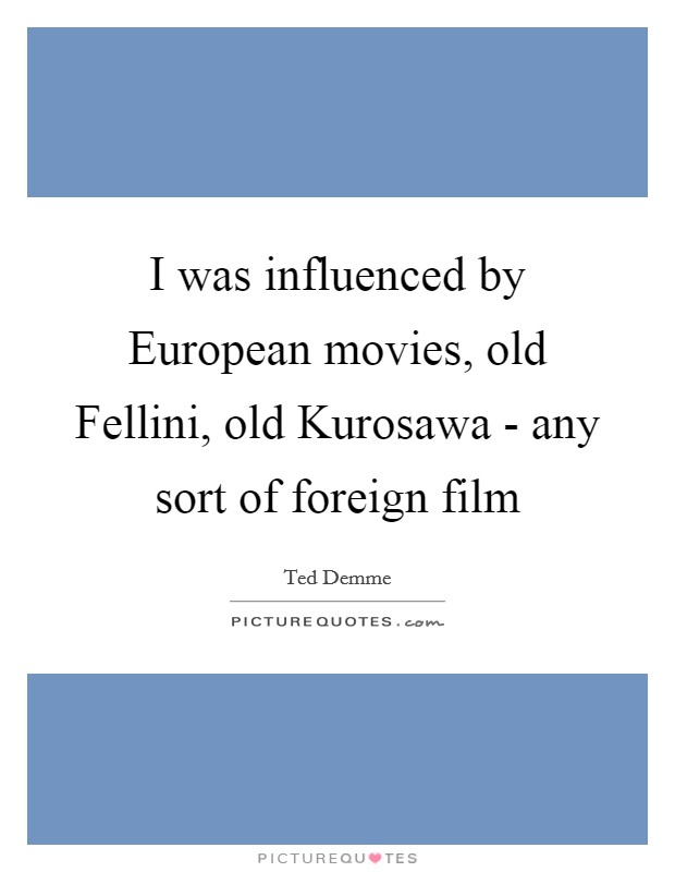 I was influenced by European movies, old Fellini, old Kurosawa - any sort of foreign film Picture Quote #1