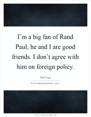 I’m a big fan of Rand Paul; he and I are good friends. I don’t agree with him on foreign policy Picture Quote #1