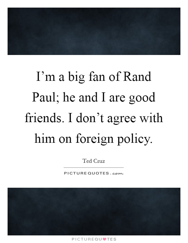 I'm a big fan of Rand Paul; he and I are good friends. I don't agree with him on foreign policy. Picture Quote #1