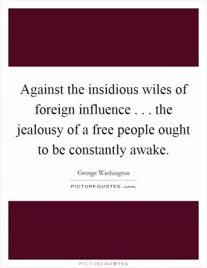 Against the insidious wiles of foreign influence . . . the jealousy of a free people ought to be constantly awake Picture Quote #1