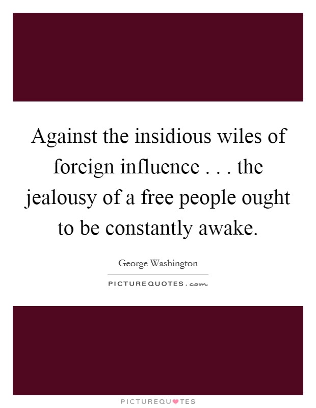 Against the insidious wiles of foreign influence . . . the jealousy of a free people ought to be constantly awake. Picture Quote #1