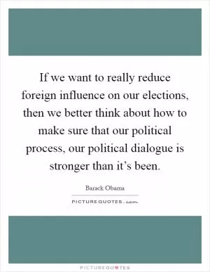 If we want to really reduce foreign influence on our elections, then we better think about how to make sure that our political process, our political dialogue is stronger than it’s been Picture Quote #1
