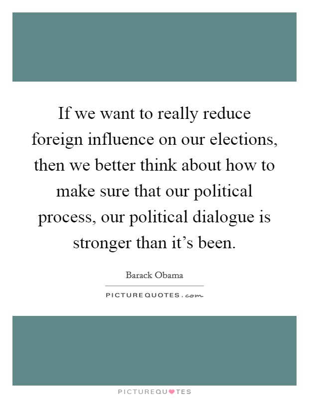 If we want to really reduce foreign influence on our elections, then we better think about how to make sure that our political process, our political dialogue is stronger than it's been. Picture Quote #1