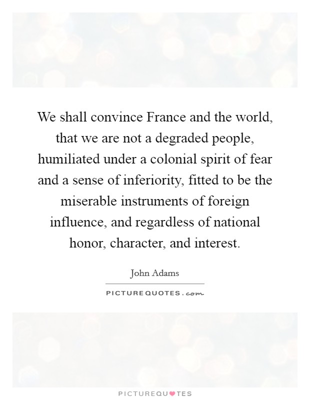We shall convince France and the world, that we are not a degraded people, humiliated under a colonial spirit of fear and a sense of inferiority, fitted to be the miserable instruments of foreign influence, and regardless of national honor, character, and interest. Picture Quote #1