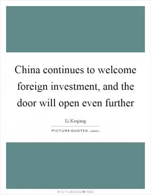 China continues to welcome foreign investment, and the door will open even further Picture Quote #1