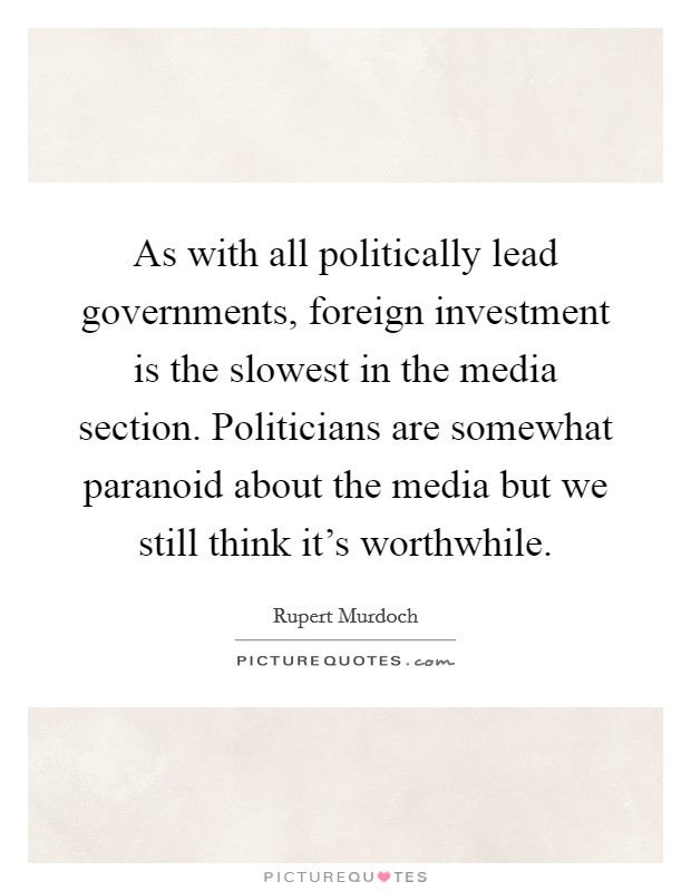 As with all politically lead governments, foreign investment is the slowest in the media section. Politicians are somewhat paranoid about the media but we still think it's worthwhile. Picture Quote #1