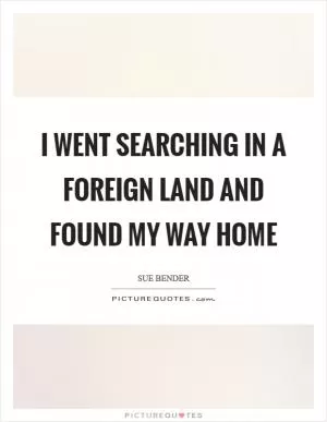 I went searching in a foreign land and found my way home Picture Quote #1
