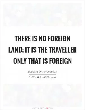 There is no foreign land; it is the traveller only that is foreign Picture Quote #1