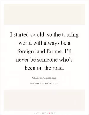I started so old, so the touring world will always be a foreign land for me. I’ll never be someone who’s been on the road Picture Quote #1