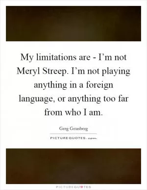 My limitations are - I’m not Meryl Streep. I’m not playing anything in a foreign language, or anything too far from who I am Picture Quote #1