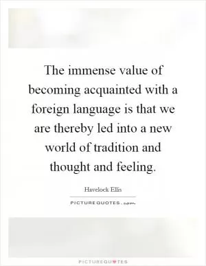 The immense value of becoming acquainted with a foreign language is that we are thereby led into a new world of tradition and thought and feeling Picture Quote #1