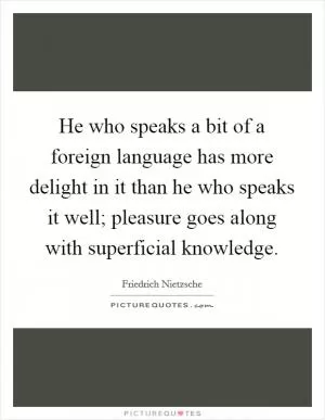 He who speaks a bit of a foreign language has more delight in it than he who speaks it well; pleasure goes along with superficial knowledge Picture Quote #1