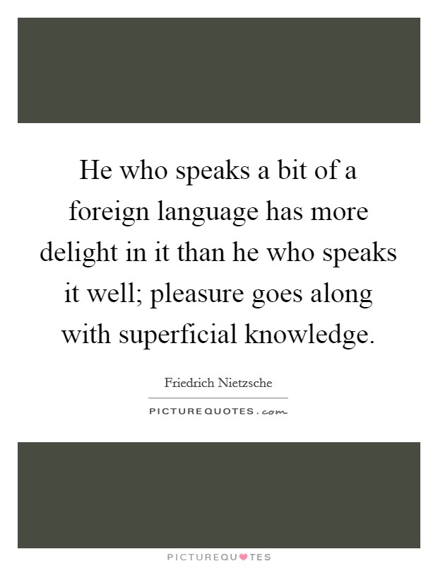 He who speaks a bit of a foreign language has more delight in it than he who speaks it well; pleasure goes along with superficial knowledge. Picture Quote #1