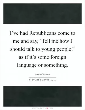 I’ve had Republicans come to me and say, ‘Tell me how I should talk to young people!’ as if it’s some foreign language or something Picture Quote #1
