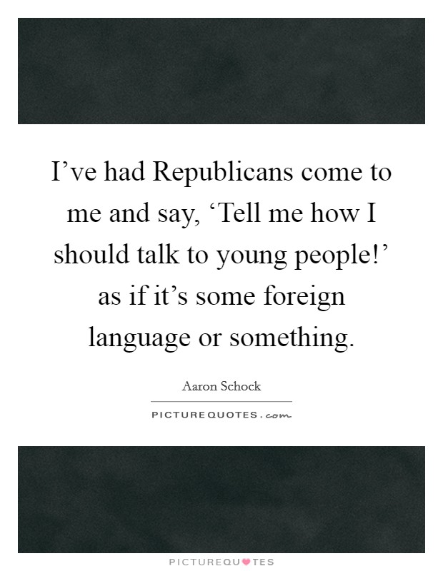 I've had Republicans come to me and say, ‘Tell me how I should talk to young people!' as if it's some foreign language or something. Picture Quote #1