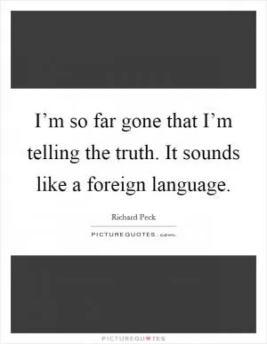I’m so far gone that I’m telling the truth. It sounds like a foreign language Picture Quote #1